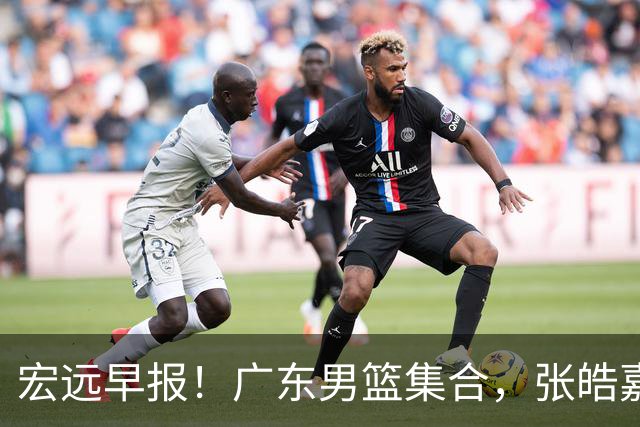 宏远早报！广东男篮集合，张皓嘉归队，徐杰美国特训，胡明轩杜润旺养伤，主教练未见身影！
