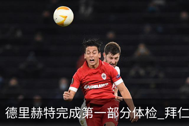 德里赫特完成第一部分体检 拜仁转会支出欧洲第一
